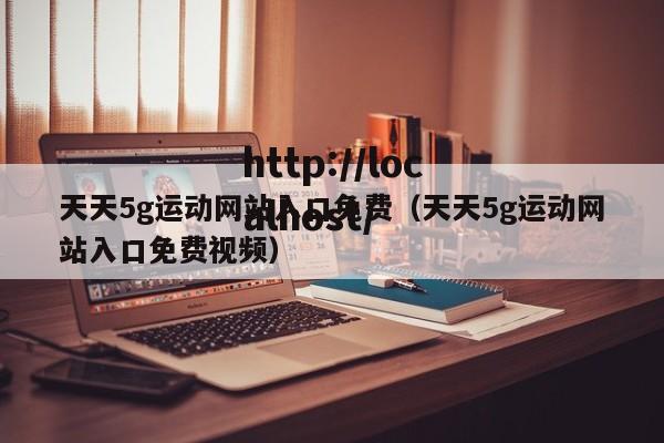 天天5g运动网站入口免费（天天5g运动网站入口免费视频）