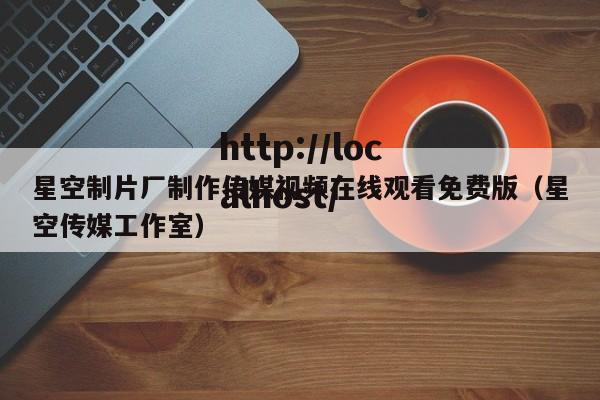 星空制片厂制作传媒视频在线观看免费版（星空传媒工作室）