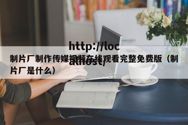 制片厂制作传媒视频在线观看完整免费版（制片厂是什么）