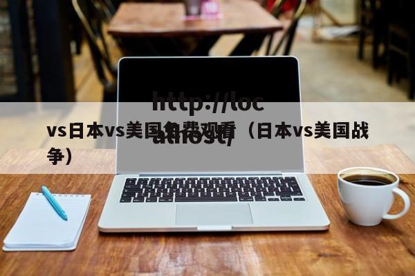 vs日本vs美国免费观看(日本vs美国战争)